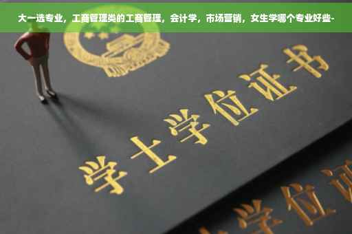 大一选专业，工商管理类的工商管理，会计学，市场营销，女生学哪个专业好些-