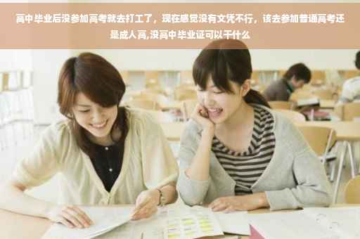 高中毕业后没参加高考就去打工了，现在感觉没有文凭不行，该去参加普通高考还是成人高,没高中毕业证可以干什么