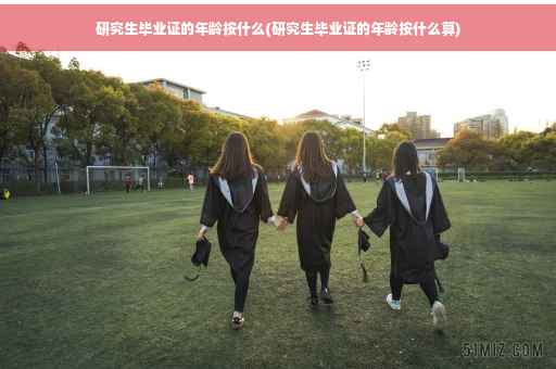 研究生毕业证的年龄按什么(研究生毕业证的年龄按什么算)
