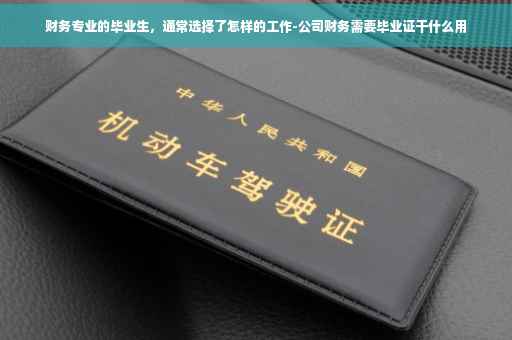财务专业的毕业生，通常选择了怎样的工作-公司财务需要毕业证干什么用
