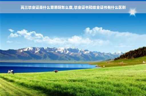 高三毕业证是什么意思呀怎么查,毕业证书和结业证书有什么区别
