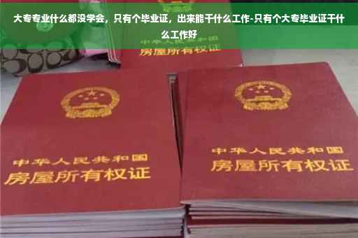 大专专业什么都没学会,只有个毕业证,出来能干什么工作-只有个大专毕业证干什么工作好 大专专业什么都没学会,只有个毕业证,出来能干什么工作-只有个大专毕业证干什么工作好