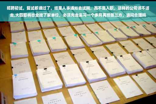 招聘初试，复试都通过了，结果人事通知去试岗，而不是入职，这样的公司该不该去,大四即将毕业找了家单位，必须先去实习一个多月再给签三方，请问合理吗
