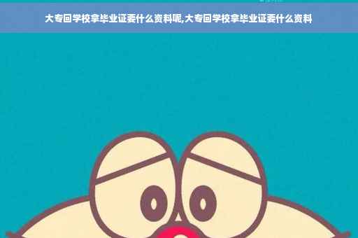 大专回学校拿毕业证要什么资料呢,大专回学校拿毕业证要什么资料