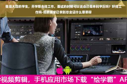 我是大四的学生，开学想去找工作，面试的时候可以说自己是本科学历吗？好找工作吗-招聘要求已拿到毕业证什么意思呀