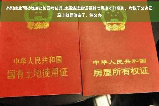 本科结业可以参加公务员考试吗,应届生毕业证要到七月底才能拿到，考取了公务员马上就要政审了，怎么办