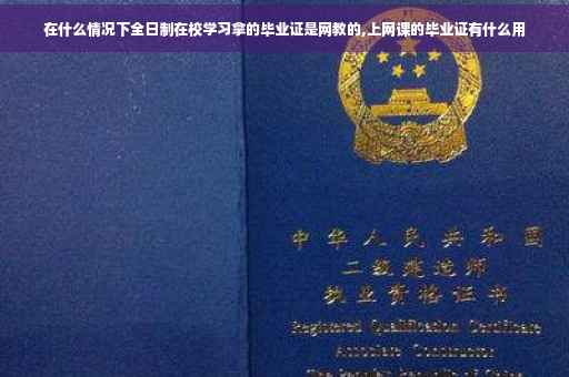 在什么情况下全日制在校学习拿的毕业证是网教的,上网课的毕业证有什么用