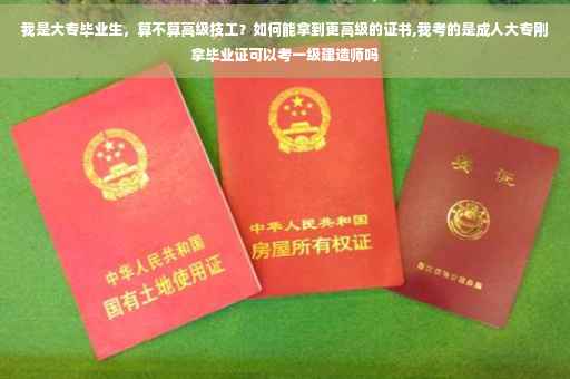 我是大专毕业生，算不算高级技工？如何能拿到更高级的证书,我考的是成人大专刚拿毕业证可以考一级建造师吗