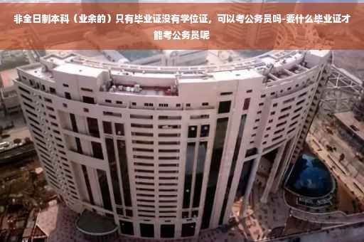 非全日制本科（业余的）只有毕业证没有学位证，可以考公务员吗-要什么毕业证才能考公务员呢