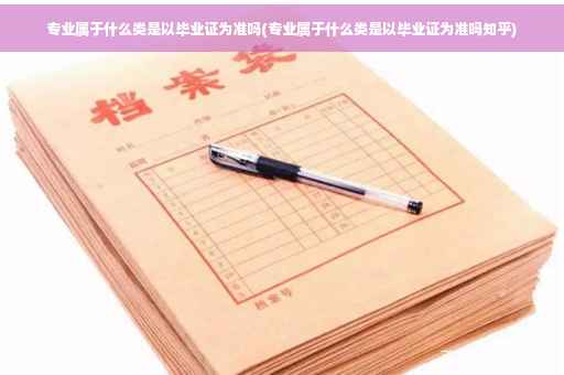 专业属于什么类是以毕业证为准吗(专业属于什么类是以毕业证为准吗知乎)
