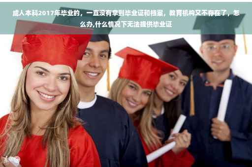 成人本科2017年毕业的，一直没有拿到毕业证和档案，教育机构又不存在了，怎么办,什么情况下无法提供毕业证
