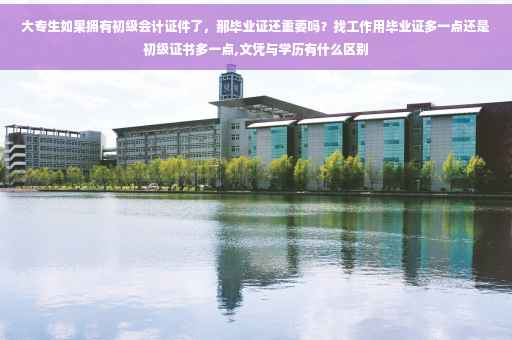 大专生如果拥有初级会计证件了，那毕业证还重要吗？找工作用毕业证多一点还是初级证书多一点,文凭与学历有什么区别