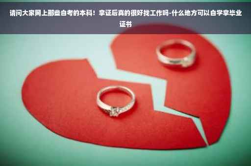 请问大家网上那些自考的本科！拿证后真的很好找工作吗-什么地方可以自学拿毕业证书