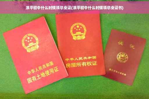 浪平初中什么时候领毕业证(浪平初中什么时候领毕业证书)