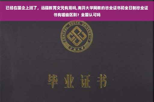 已经在国企上班了，远程教育文凭有用吗,南开大学网教的毕业证书和全日制毕业证书有哪些区别？全国认可吗