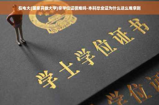 在电大(国家开放大学)拿学位证很难吗-本科毕业证为什么这么难拿到