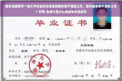 我听说国家双一流大学毕业的毕业生就根本就不用找工作，因为根本就不用愁工作？对吗-宜春大四什么时候拿毕业证书