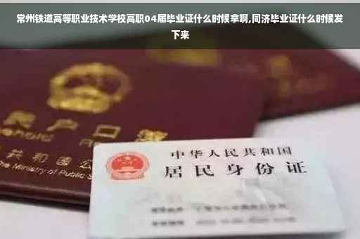 常州铁道高等职业技术学校高职04届毕业证什么时候拿啊,同济毕业证什么时候发下来