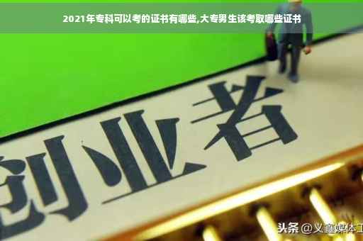 2021年专科可以考的证书有哪些,大专男生该考取哪些证书