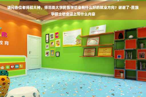 请问各位老师和大神，师范类大学民族学毕业有什么好的就业方向？谢谢了-民族学硕士毕业证上写什么内容