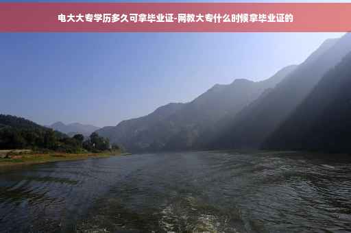电大大专学历多久可拿毕业证-网教大专什么时候拿毕业证的