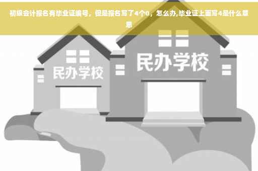 初级会计报名有毕业证编号，但是报名写了4个0，怎么办,毕业证上面写4是什么意思