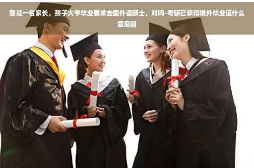 我是一名家长，孩子大学毕业要求去国外读硕士，对吗-考研已获得境外毕业证什么意思啊
