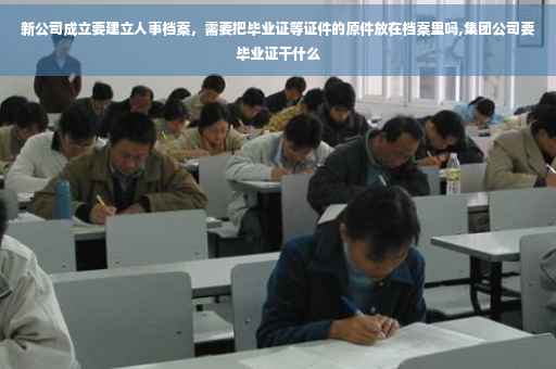 新公司成立要建立人事档案，需要把毕业证等证件的原件放在档案里吗,集团公司要毕业证干什么