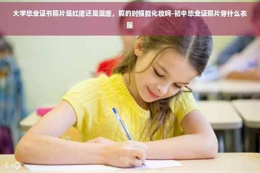大学毕业证书照片是红底还是蓝底，照的时候能化妆吗-初中毕业证照片穿什么衣服