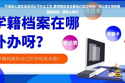 不是本人拿毕业证可以干什么工作,医学院毕业生要自己找工作吗？可以进大学的附属医院吗，要怎么努力
