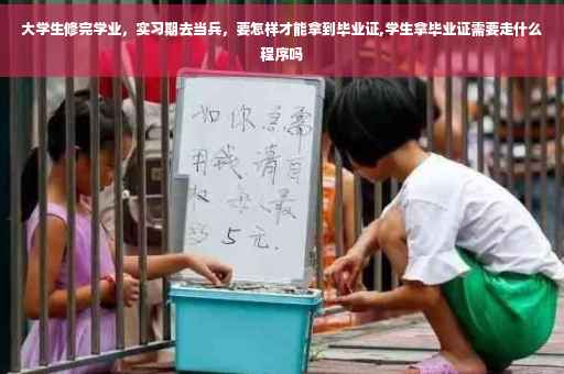 大学生修完学业，实习期去当兵，要怎样才能拿到毕业证,学生拿毕业证需要走什么程序吗