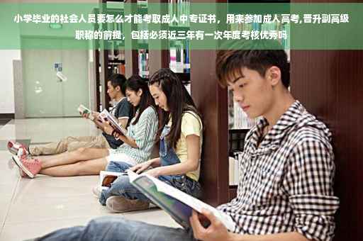 小学毕业的社会人员要怎么才能考取成人中专证书，用来参加成人高考,晋升副高级职称的前提，包括必须近三年有一次年度考核优秀吗