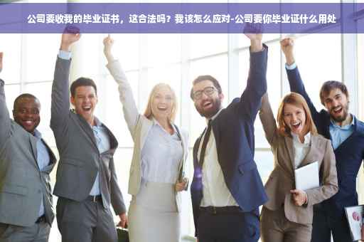 公司要收我的毕业证书，这合法吗？我该怎么应对-公司要你毕业证什么用处