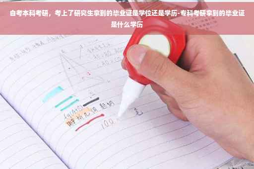 自考本科考研，考上了研究生拿到的毕业证是学位还是学历-专科考研拿到的毕业证是什么学历
