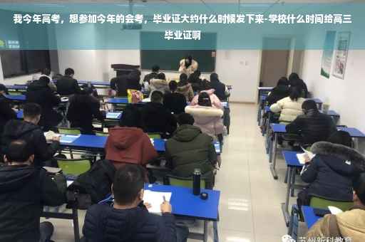 我今年高考，想参加今年的会考，毕业证大约什么时候发下来-学校什么时间给高三毕业证啊
