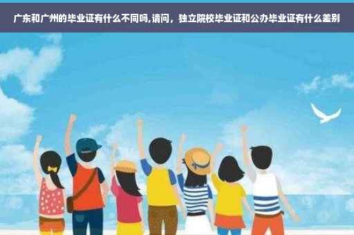 广东和广州的毕业证有什么不同吗,请问，独立院校毕业证和公办毕业证有什么差别