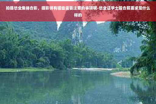 拍摄毕业集体合影，摄影师有哪些需要注意的事项呢-毕业证学士服合照要求是什么样的
