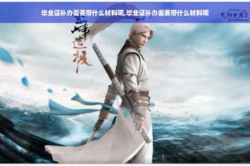 毕业证补办需要带什么材料呢,毕业证补办需要带什么材料呢