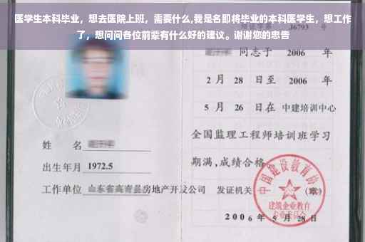 医学生本科毕业，想去医院上班，需要什么,我是名即将毕业的本科医学生，想工作了，想问问各位前辈有什么好的建议。谢谢您的忠告