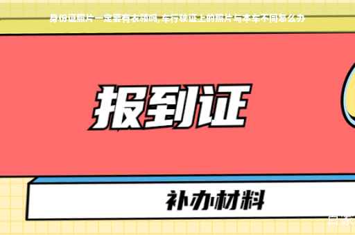 身份证照片一定要有衣领吗,车行驶证上的照片与本车不同怎么办