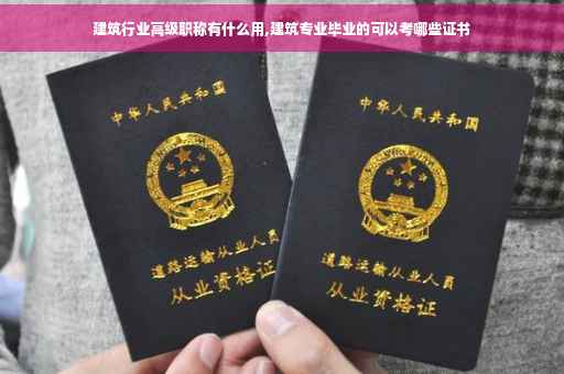 建筑行业高级职称有什么用,建筑专业毕业的可以考哪些证书