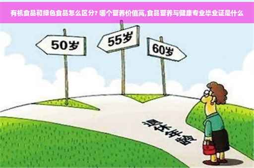 有机食品和绿色食品怎么区分? 哪个营养价值高,食品营养与健康专业毕业证是什么 有机食品和绿色食品怎么区分? 哪个营养价值高,食品营养与健康专业毕业证是什么