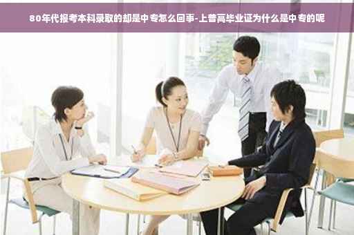 80年代报考本科录取的却是中专怎么回事-上普高毕业证为什么是中专的呢 80年代报考本科录取的却是中专怎么回事-上普高毕业证为什么是中专的呢