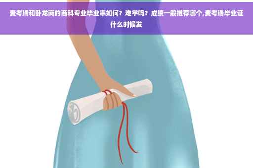 麦考瑞和卧龙岗的商科专业毕业率如何？难学吗？成绩一般推荐哪个,麦考瑞毕业证什么时候发