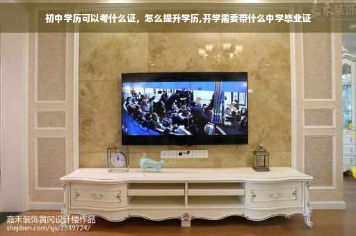 初中学历可以考什么证，怎么提升学历,开学需要带什么中学毕业证