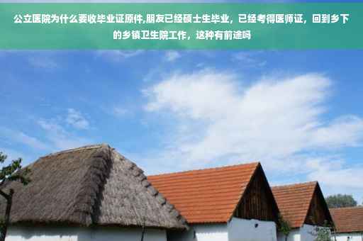 公立医院为什么要收毕业证原件,朋友已经硕士生毕业，已经考得医师证，回到乡下的乡镇卫生院工作，这种有前途吗