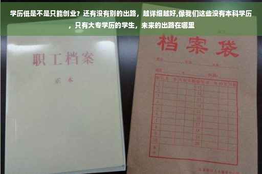 学历低是不是只能创业？还有没有别的出路，越详细越好,像我们这些没有本科学历，只有大专学历的学生，未来的出路在哪里