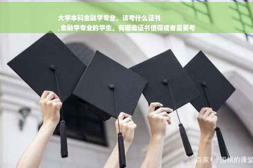 大学本科金融学专业，该考什么证书
,金融学专业的学生，有哪些证书值得或者需要考