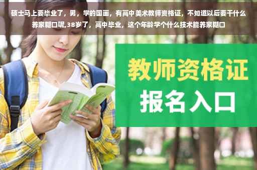 硕士马上要毕业了，男，学的国画，有高中美术教师资格证，不知道以后要干什么养家糊口呢,38岁了，高中毕业，这个年龄学个什么技术能养家糊口