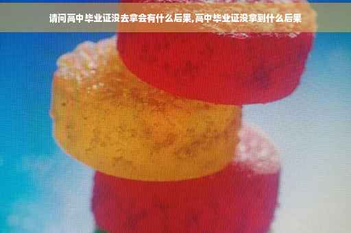 请问高中毕业证没去拿会有什么后果,高中毕业证没拿到什么后果